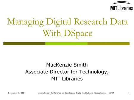 December 9, 2004International Conference on Developing Digital Institutional Repositories ©MIT1 Managing Digital Research Data With DSpace MacKenzie Smith.