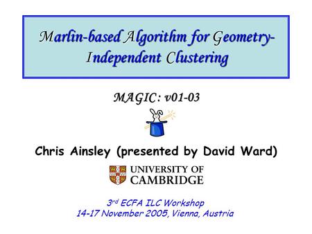 Marlin-based Algorithm for Geometry- Independent Clustering MAGIC : v01-03 Chris Ainsley (presented by David Ward) 3 rd ECFA ILC Workshop 14-17 November.