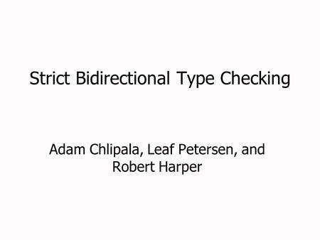 Strict Bidirectional Type Checking Adam Chlipala, Leaf Petersen, and Robert Harper.