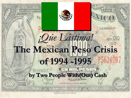 By Two People With(Out) Cash. The Beginnings of the Crisis The Mexican Peso Crisis began in 1994. The Mexican Peso Crisis began in 1994. In happened,