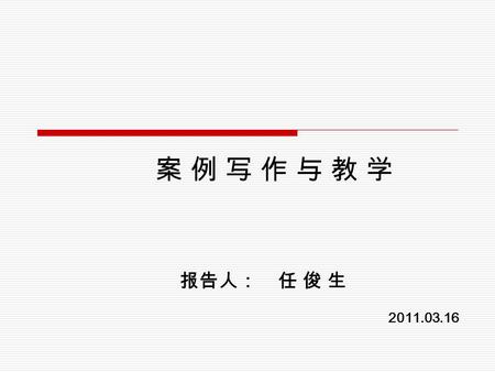 报告人： 任 俊 生 2011.03.16 案 例 写 作 与 教 学案 例 写 作 与 教 学.