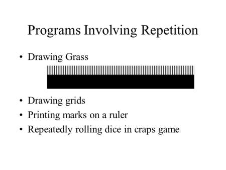 Programs Involving Repetition Drawing Grass Drawing grids Printing marks on a ruler Repeatedly rolling dice in craps game.