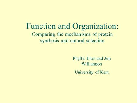 Function and Organization: Comparing the mechanisms of protein synthesis and natural selection Phyllis Illari and Jon Williamson University of Kent.