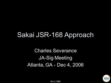 Dec 4, 2006 Sakai JSR-168 Approach Charles Severance JA-Sig Meeting Atlanta, GA - Dec 4, 2006.