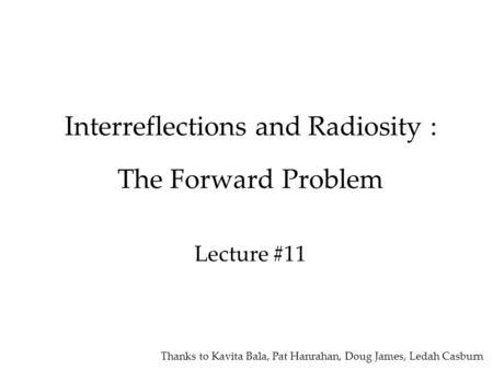 Interreflections and Radiosity : The Forward Problem Lecture #11 Thanks to Kavita Bala, Pat Hanrahan, Doug James, Ledah Casburn.