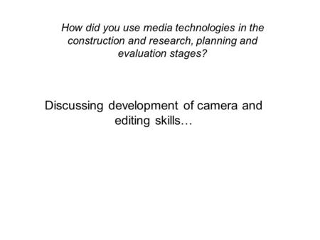 Discussing development of camera and editing skills… How did you use media technologies in the construction and research, planning and evaluation stages?