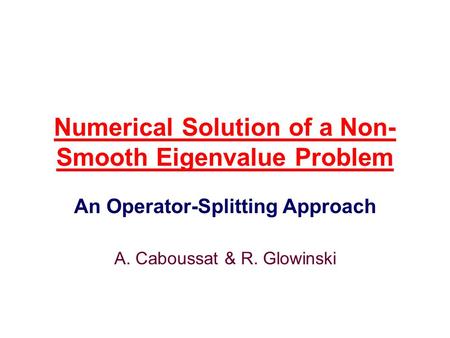 Numerical Solution of a Non- Smooth Eigenvalue Problem An Operator-Splitting Approach A. Caboussat & R. Glowinski.