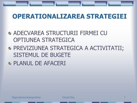 Diagnosticul si strategia firmeiEduard Dinu1 OPERATIONALIZAREA STRATEGIEI ADECVAREA STRUCTURII FIRMEI CU OPTIUNEA STRATEGICA PREVIZIUNEA STRATEGICA A.