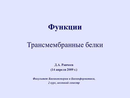 Д.А. Равчеев (14 апреля 2009 г.) Факультет Биоинженерии и Биоинформатики, 2 курс, весенний семестр Функции Трансмембранные белки.