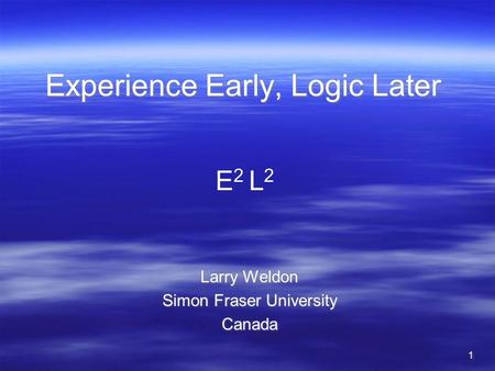 11 Experience Early, Logic Later Larry Weldon Simon Fraser University Canada Larry Weldon Simon Fraser University Canada E 2 L 2.