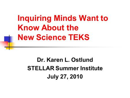 Inquiring Minds Want to Know About the New Science TEKS Dr. Karen L. Ostlund STELLAR Summer Institute July 27, 2010.