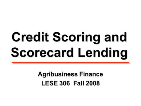 Credit Scoring and Scorecard Lending Agribusiness Finance LESE 306 Fall 2008.