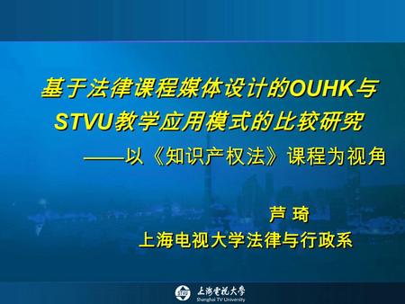 基于法律课程媒体设计的 OUHK 与 STVU 教学应用模式的比较研究 —— 以《知识产权法》课程为视角 芦 琦 上海电视大学法律与行政系.