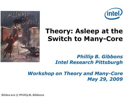 Theory: Asleep at the Switch to Many-Core Phillip B. Gibbons Intel Research Pittsburgh Workshop on Theory and Many-Core May 29, 2009 Slides are © Phillip.