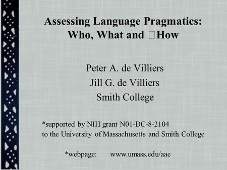 Assessing Language Pragmatics: Who, What and How Peter A. de Villiers Jill G. de Villiers Smith College *supported by NIH grant N01-DC-8-2104 to the University.