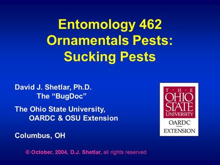 Entomology 462 Ornamentals Pests: Sucking Pests David J. Shetlar, Ph.D. The “BugDoc” The Ohio State University, OARDC & OSU Extension Columbus, OH © October,