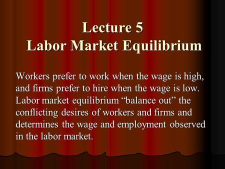 Lecture 5 Labor Market Equilibrium Workers prefer to work when the wage is high, and firms prefer to hire when the wage is low. Labor market equilibrium.