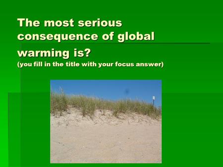 The most serious consequence of global warming is? (you fill in the title with your focus answer)