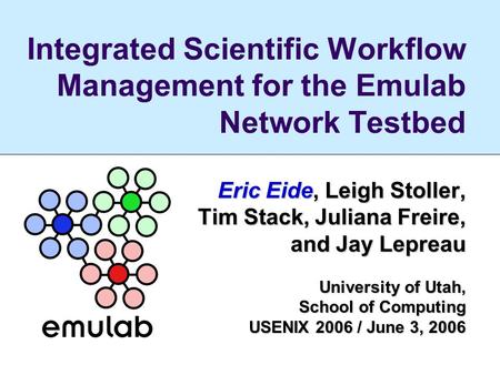 Integrated Scientific Workflow Management for the Emulab Network Testbed Eric Eide, Leigh Stoller, Tim Stack, Juliana Freire, and Jay Lepreau and Jay Lepreau.