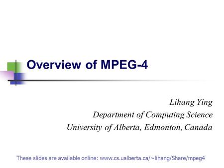 Overview of MPEG-4 Lihang Ying Department of Computing Science University of Alberta, Edmonton, Canada These slides are available online: www.cs.ualberta.ca/~lihang/Share/mpeg4.