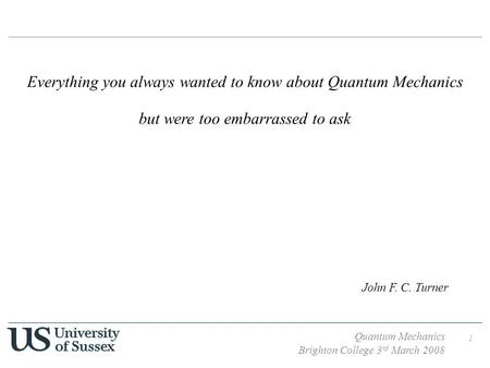 Quantum Mechanics Brighton College 3 rd March 2008 1 Everything you always wanted to know about Quantum Mechanics but were too embarrassed to ask John.