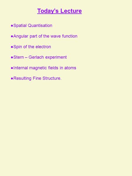 Today’s Lecture ●Spatial Quantisation ●Angular part of the wave function ●Spin of the electron ●Stern – Gerlach experiment ●Internal magnetic fields in.