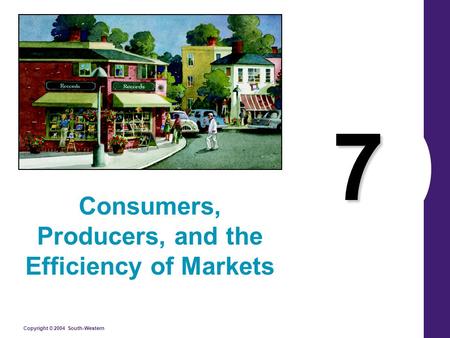 Copyright © 2004 South-Western 7 Consumers, Producers, and the Efficiency of Markets.