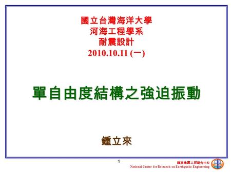 國家地震工程研究中心 National Center for Research on Earthquake Engineering 1 國立台灣海洋大學 河海工程學系 耐震設計 2010.10.11 ( 一 ) 單自由度結構之強迫振動 鍾立來.