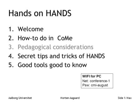 Aalborg UniversitetMorten AagaardSide 1/Max Hands on HANDS 1.Welcome 2.How-to do in CoMe 3.Pedagogical considerations 4.Secret tips and tricks of HANDS.