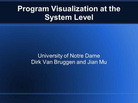 Program Visualization at the System Level University of Notre Dame Dirk Van Bruggen and Jian Mu.