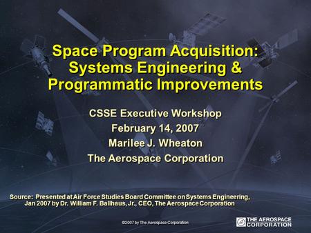 Space Program Acquisition: Systems Engineering & Programmatic Improvements CSSE Executive Workshop February 14, 2007 Marilee J. Wheaton The Aerospace Corporation.