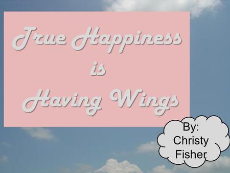 True Happiness is Having Wings By: Christy Fisher.