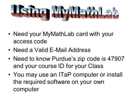 Need your MyMathLab card with your access code Need a Valid E-Mail Address Need to know Purdue’s zip code is 47907 and your course ID for your Class You.