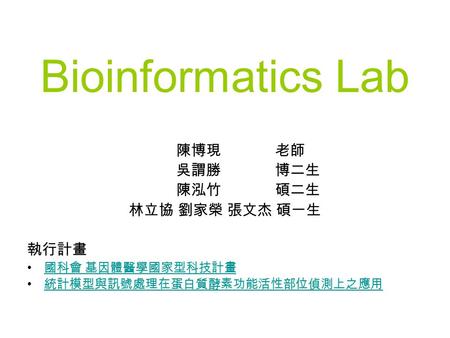 Bioinformatics Lab 陳博現 老師 吳謂勝 博二生 陳泓竹 碩二生 林立協 劉家榮 張文杰 碩一生 執行計畫 國科會 基因體醫學國家型科技計畫 國科會 基因體醫學國家型科技計畫 統計模型與訊號處理在蛋白質酵素功能活性部位偵測上之應用.