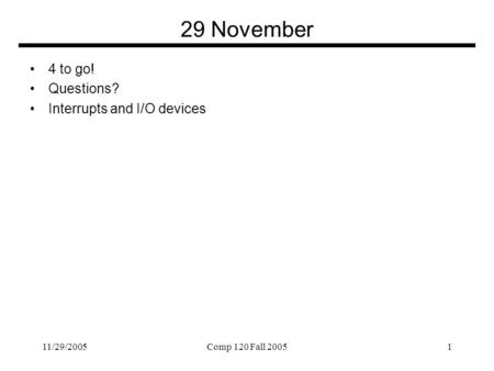 11/29/2005Comp 120 Fall 20051 29 November 4 to go! Questions? Interrupts and I/O devices.