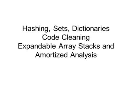 Hashing, Sets, Dictionaries Code Cleaning Expandable Array Stacks and Amortized Analysis.