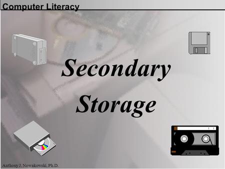 Computer Literacy Anthony J. Nowakowski, Ph.D. Secondary Storage.