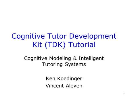 1 Cognitive Tutor Development Kit (TDK) Tutorial Cognitive Modeling & Intelligent Tutoring Systems Ken Koedinger Vincent Aleven.