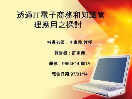 1 透過 IT 電子商務和知識管 理應用之探討 指導老師：李富民 教授 報告者：許志傑 學號： 9654614 職 1A 報告日期 :97/01/14.