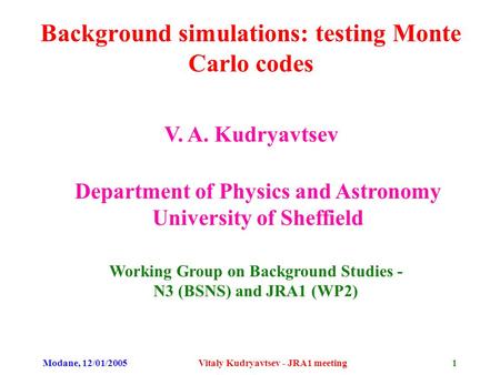 Modane, 12/01/2005 Vitaly Kudryavtsev - JRA1 meeting 1 Background simulations: testing Monte Carlo codes V. A. Kudryavtsev Department of Physics and Astronomy.