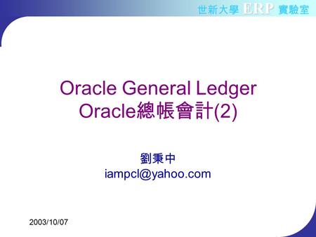 ERP 世新大學 ERP 實驗室 Oracle General Ledger Oracle 總帳會計 (2) 劉秉中 2003/10/07.