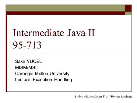 Intermediate Java II 95-713 Sakir YUCEL MISM/MSIT Carnegie Mellon University Lecture: Exception Handling Slides adapted from Prof. Steven Roehrig.