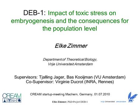 Elke Zimmer, PhD-Project DEB-1 Supervisors: Tjalling Jager, Bas Kooijman (VU Amsterdam) Co-Supervisor: Virginie Ducrot (INRA, Rennes) Elke Zimmer CREAM.