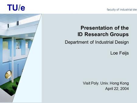 TU/e faculty of industrial design Presentation of the ID Research Groups Department of Industrial Design Loe Feijs Visit Poly. Univ. Hong Kong April 22,