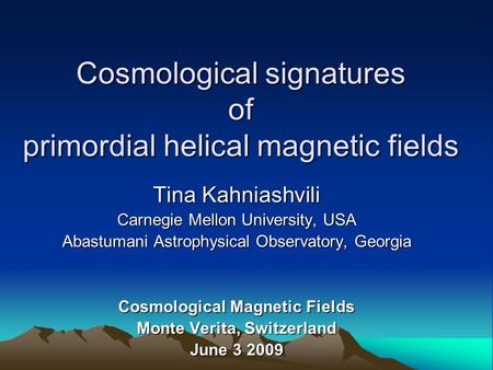 Cosmological signatures of primordial helical magnetic fields Tina Kahniashvili Carnegie Mellon University, USA Abastumani Astrophysical Observatory, Georgia.