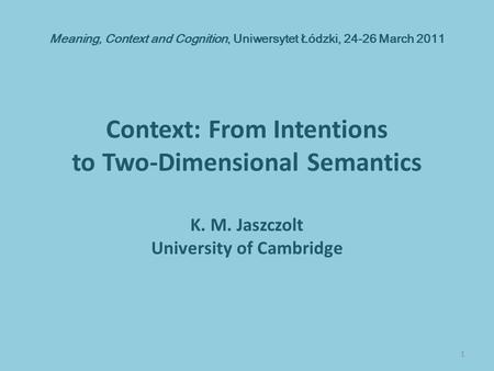 Meaning, Context and Cognition, Uniwersytet Łódzki, 24-26 March 2011 Context: From Intentions to Two-Dimensional Semantics K. M. Jaszczolt University of.