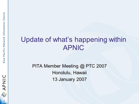 1 Update of what’s happening within APNIC PITA Member PTC 2007 Honolulu, Hawaii 13 January 2007.