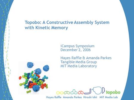 Topobo: A Constructive Assembly System with Kinetic Memory iCampus Symposium December 2, 2006 Hayes Raffle & Amanda Parkes Tangible Media Group MIT Media.