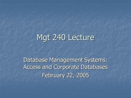 Mgt 240 Lecture Database Management Systems: Access and Corporate Databases February 22, 2005.