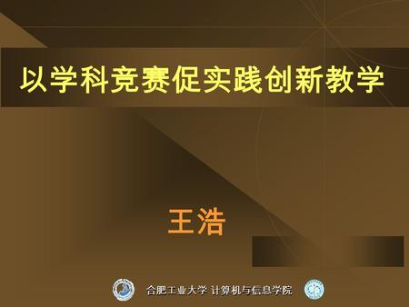 合肥工业大学 计算机与信息学院 以学科竞赛促实践创新教学 王浩 合肥工业大学 计算机与信息学院  学科竞赛与学生实践创新能力培养  我院参加学科竞赛类型及组织机制  开展学科竞赛的几个问题.